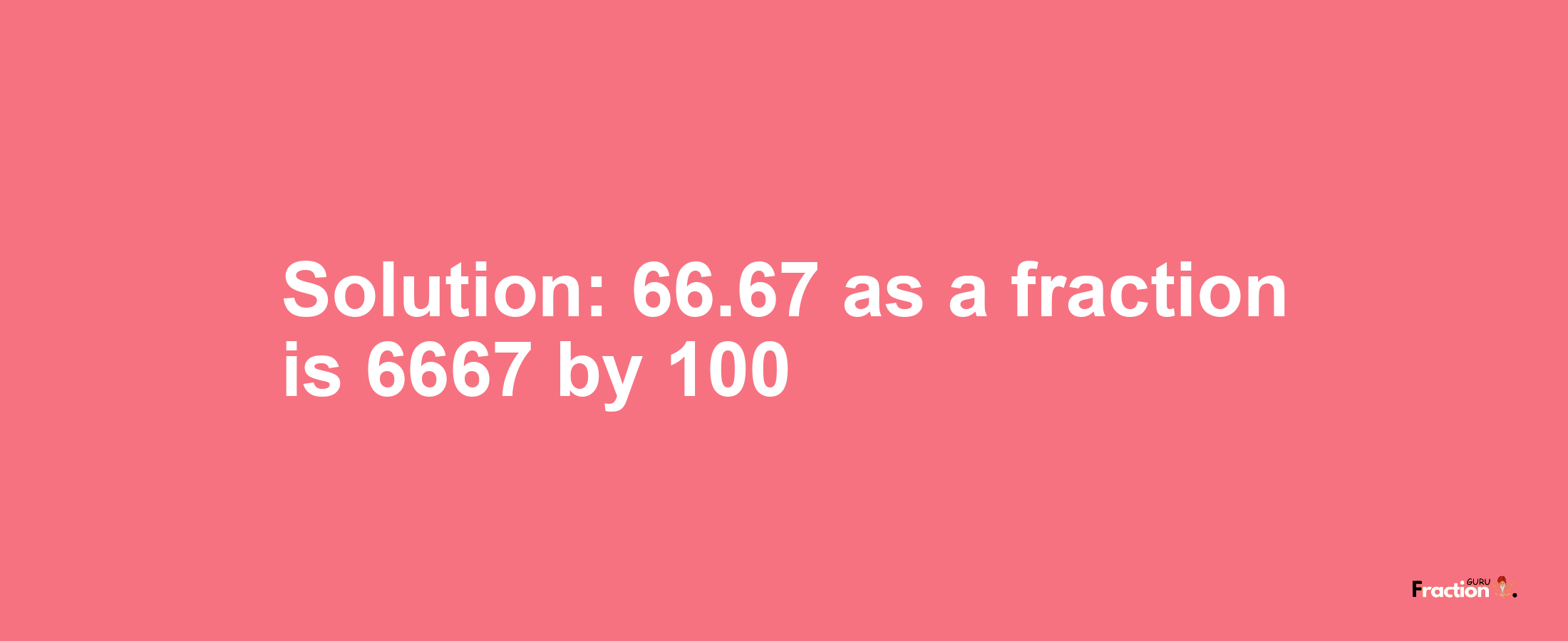 Solution:66.67 as a fraction is 6667/100